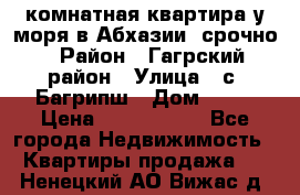 3 комнатная квартира у моря в Абхазии, срочно › Район ­ Гагрский район › Улица ­ с. Багрипш › Дом ­ 75 › Цена ­ 3 000 000 - Все города Недвижимость » Квартиры продажа   . Ненецкий АО,Вижас д.